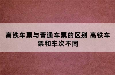 高铁车票与普通车票的区别 高铁车票和车次不同